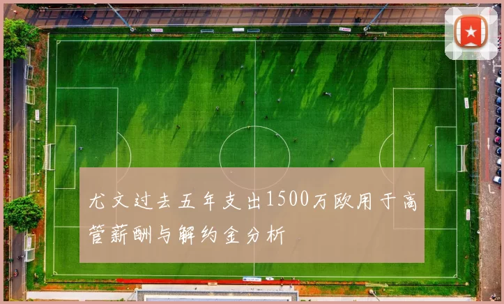 尤文过去五年支出1500万欧用于高管薪酬与解约金分析