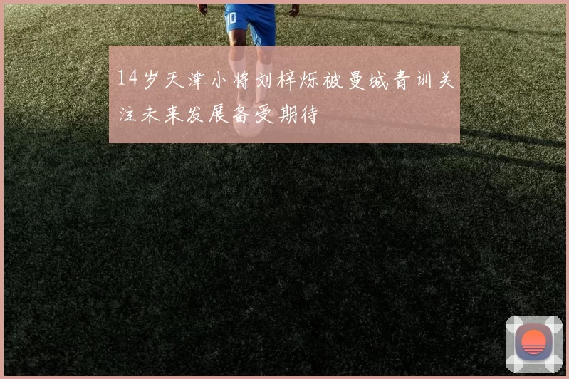 14岁天津小将刘梓烁被曼城青训关注未来发展备受期待