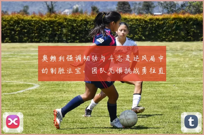 奥赖利强调韧劲与斗志是逆风局中的制胜法宝,团队无惧挑战勇往直前