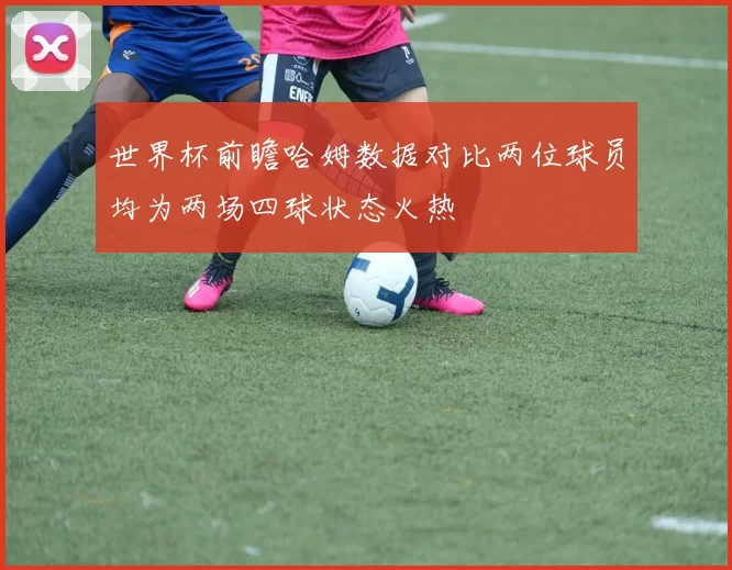 世界杯前瞻哈姆数据对比两位球员均为两场四球状态火热