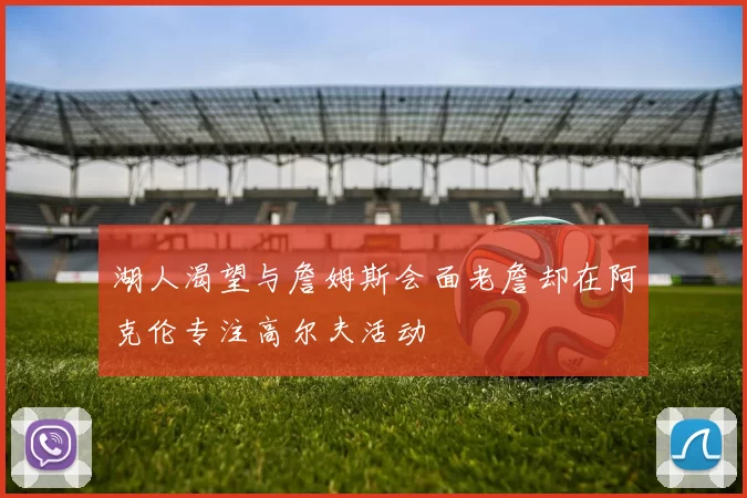 湖人渴望与詹姆斯会面老詹却在阿克伦专注高尔夫活动