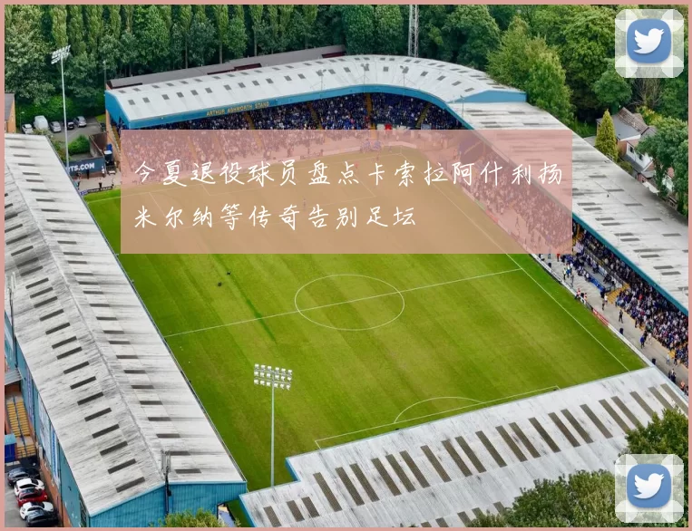 今夏退役球员盘点卡索拉阿什利扬米尔纳等传奇告别足坛