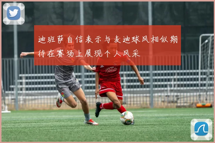 迪班萨自信表示与麦迪球风相似期待在赛场上展现个人风采