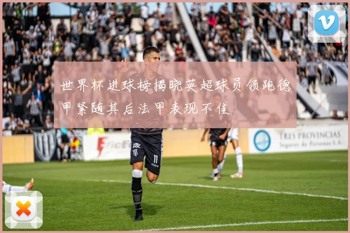 世界杯进球榜揭晓英超球员领跑德甲紧随其后法甲表现不佳