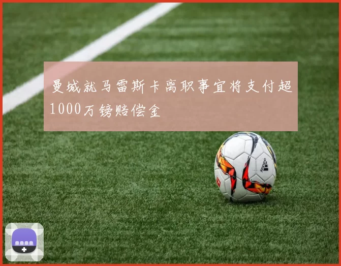 曼城就马雷斯卡离职事宜将支付超1000万镑赔偿金