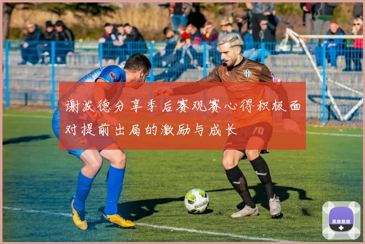谢泼德分享季后赛观赛心得积极面对提前出局的激励与成长