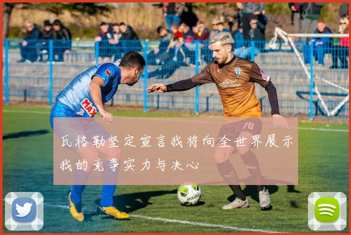 瓦格勒坚定宣言我将向全世界展示我的竞争实力与决心
