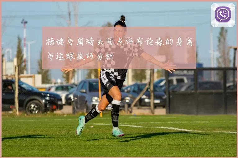 杨健与周琦共同点评布伦森的身高与运球技巧分析