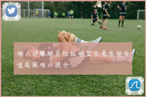 湖人边缘球员短板明显交易市场价值有限难以提升