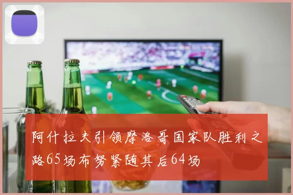 阿什拉夫引领摩洛哥国家队胜利之路65场布努紧随其后64场
