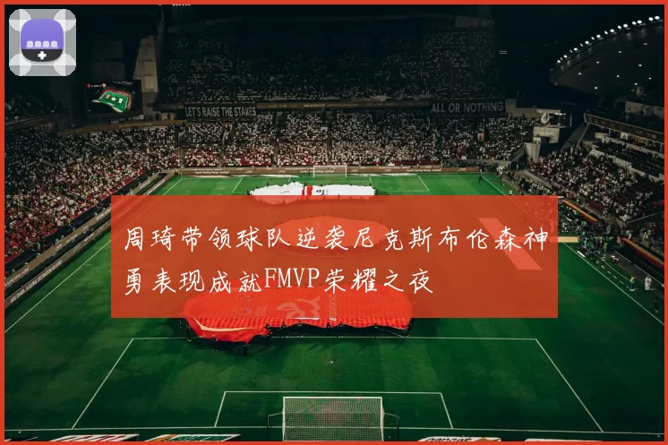 周琦带领球队逆袭尼克斯布伦森神勇表现成就FMVP荣耀之夜