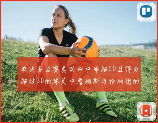单次季后赛真实命中率超60且得分超过30的球员中詹姆斯与伦纳德的传奇表现