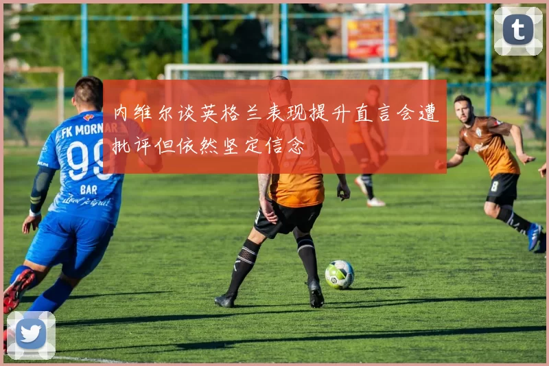 内维尔谈英格兰表现提升直言会遭批评但依然坚定信念